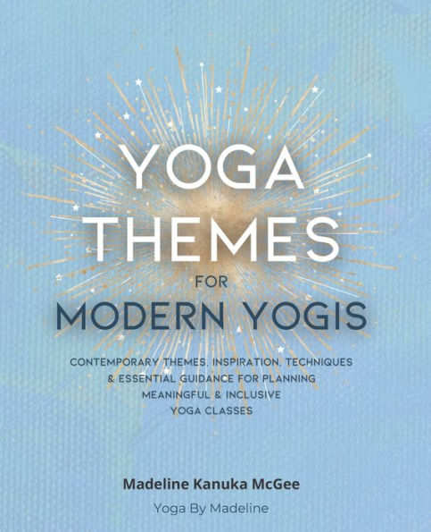 Yoga Themes for Modern Yogis: Contemporary Themes, Inspiration, Techniques & Essential Guidance for Planning Meaningful & Inclusive Yoga Classes