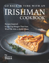 Title: Go Back in Time with an Irishman Cookbook: Recipes Inspired by the Top Hitman That Fans Won't Be Able to Resist Them, Author: Betty Green