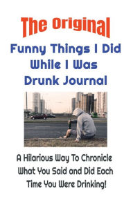Title: The Original Funny Things I Did While I Was Drunk Journal: Who, What, When, Where & Did I Really Do That? A Hilarious Way To Chronicle What You Said & Did Each Time You Were Drunk, Author: W. E. Van Schaick