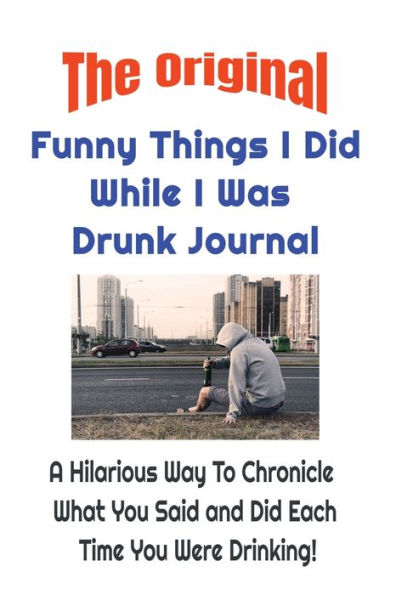 The Original Funny Things I Did While I Was Drunk Journal: Who, What, When, Where & Did I Really Do That? A Hilarious Way To Chronicle What You Said & Did Each Time You Were Drunk