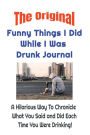 The Original Funny Things I Did While I Was Drunk Journal: Who, What, When, Where & Did I Really Do That? A Hilarious Way To Chronicle What You Said & Did Each Time You Were Drunk