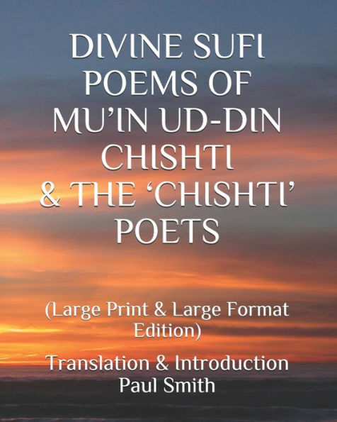 DIVINE SUFI POEMS OF MU'IN UD-DIN CHISHTI & THE 'CHISHTI' POETS: (Large Print & Large Format Edition)
