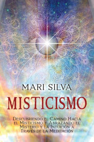 Title: Misticismo: Descubriendo el camino hacia el misticismo y abrazando el misterio y la intuición a través de la meditación, Author: Mari Silva