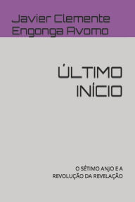 Title: ÚLTIMO INÍCIO: O SÉTIMO ANJO E A REVOLUÇÃO DA REVELAÇÃO, Author: Javier Clemente Engonga Avomo