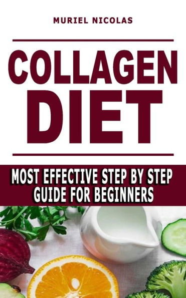 COLLAGEN DIET: Most Effective Step By Step Guide For Beginners - Learn How You Can Glow Your Skin, Lose Weight, Have Great Gut Health, Strengthen Joints, Feel Younger By Boosting Collagen And Production