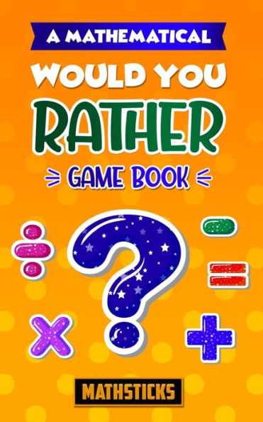 A Mathematical Would You Rather Game Book: 150 Questions for Kids Ages 8-12