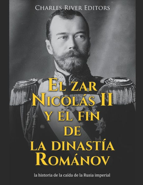El zar Nicolï¿½s II y el fin de la dinastï¿½a Romï¿½nov: la historia de la caï¿½da de la Rusia imperial