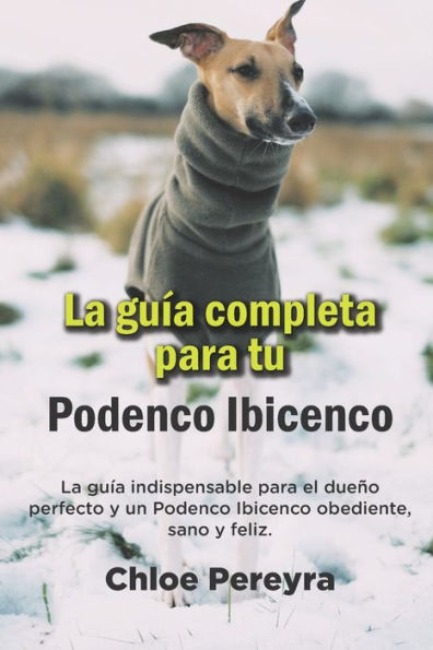 La Guía Completa Para Tu Podenco Ibicenco: La guía indispensable para el dueño perfecto y un Podenco Ibicenco obediente, sano y feliz.