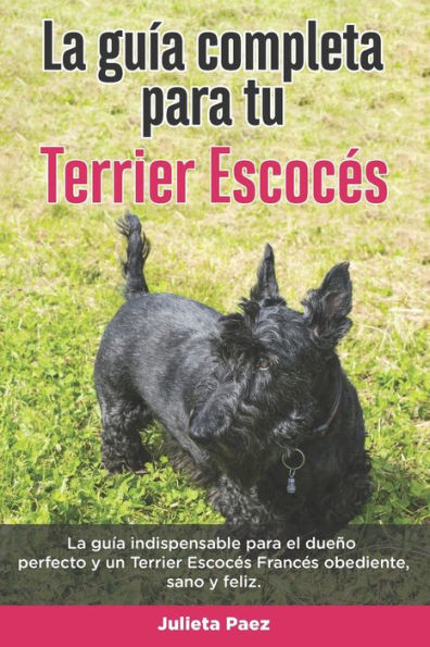 La Guía Completa Para Tu Terrier Escocés: La guía indispensable para el dueño perfecto y un Terrier Escocés obediente, sano y feliz.