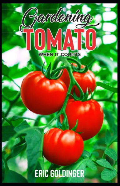 GARDENING TOMATO WHEN IT COUNTS: Essential Steps For Growing Indoor, Outdoor & Upside Down Tomato Garden Successfully!