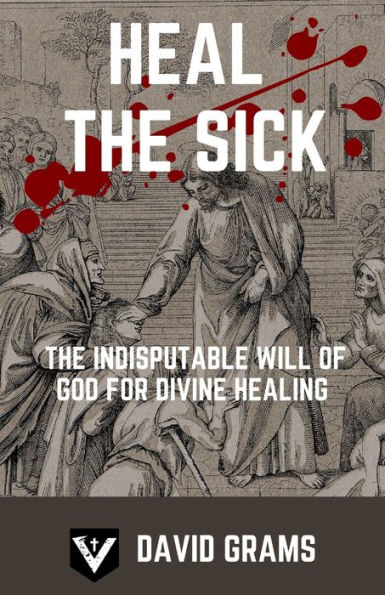 Heal the Sick: The Indisputable Will of God for Divine Healing