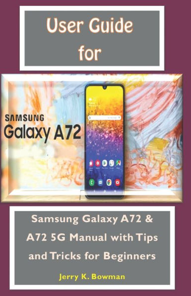 User Guide For Samsung Galaxy A72: Samsung Galaxy A72 & A72 5G Manual with Tips and Tricks for Beginners