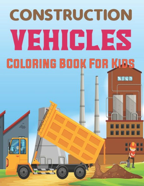 Construction Vehicles Coloring Book for Kids: The Construction Coloring Book 50 Designs of Big Trucks, Cranes, Tractors, Diggers and More.
