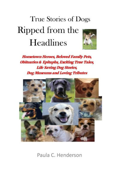 True Stories of Dogs Ripped from the Headlines: Hometown Heroes, Beloved Family Pets, Obituaries & Epitaphs, Exciting True Tales, Life Saving Dog Stories, Dog Museums, and Loving Tributes
