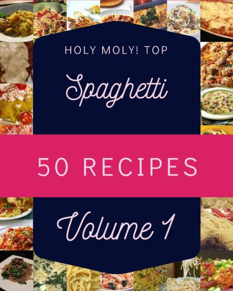 Holy Moly! Top 50 Spaghetti Recipes Volume 1: Best Spaghetti Cookbook for Dummies