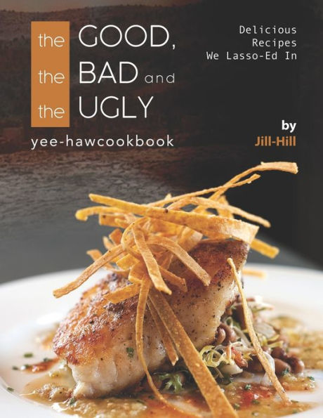 The Good, The Bad and The Ugly - Yee-Haw Cookbook: Delicious Recipes We Lasso-Ed In