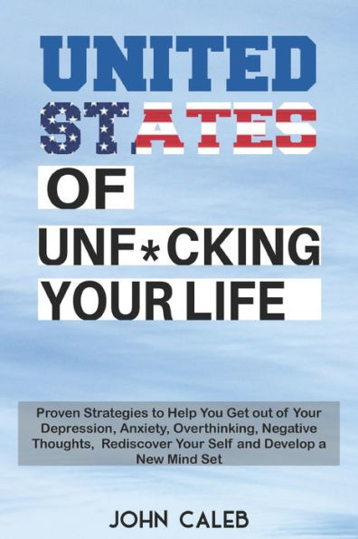 United States of Unf*cking your life: Proven Strategies to Help You Get out of Your Depression, Anxiety, Overthinking, Negative Thoughts, Rediscover Your Self and Develop a New Mind Set