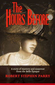 Title: THE HOURS BEFORE: A Story of Mystery and Suspense from the Belle Époque, Author: Robert Stephen Parry