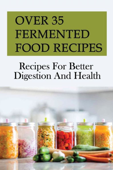 Over 35 Fermented Food Recipes: Recipes For Better Digestion And Health: Fermentation For Beginners