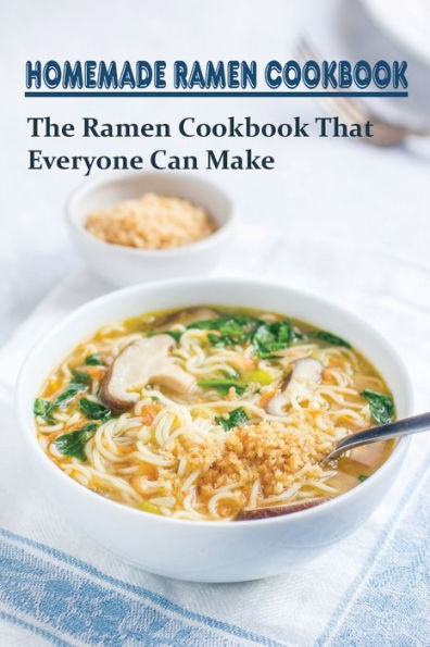 Homemade Ramen Cookbook: The Ramen Cookbook That Everyone Can Make: How To Make Your Ramen Into A Masterpiece