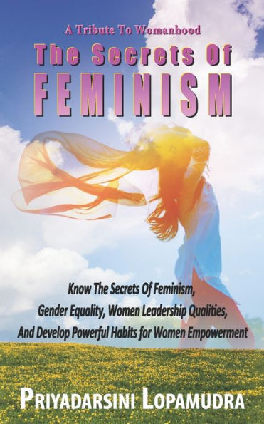 A Tribute To Womanhood The Secrets Of FEMINISM: Know The Secrets Of Feminism, Gender Equality, Women Leadership Qualities, And Develop Powerful Habits for Women Empowerment