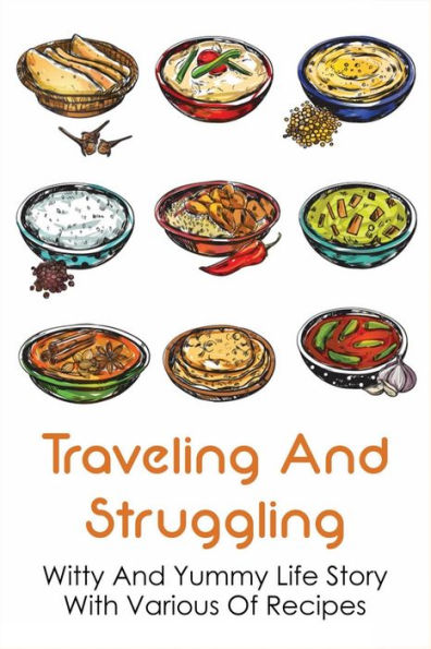 Traveling And Struggling: Witty And Yummy Life Story With Various Of Recipes: