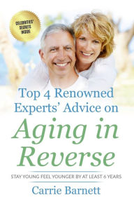 Title: Top 4 Renowned Experts' Advice on Aging in Reverse: Stay Young Feel Younger By At Least 6 Years, Author: Carrie Barnett