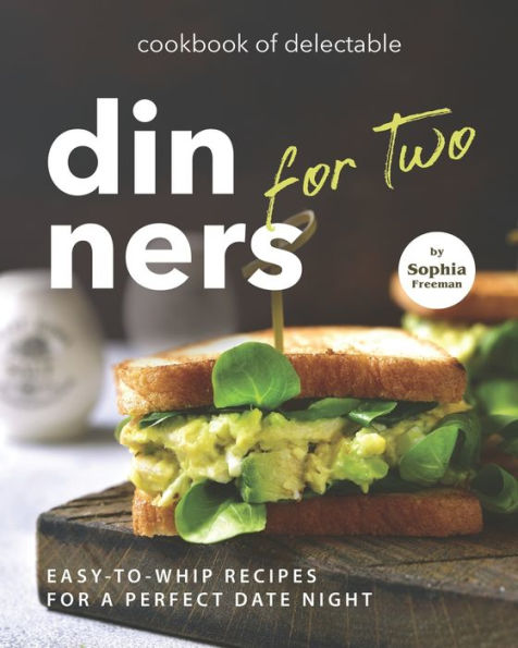 Cookbook of Delectable Dinners for Two: Easy-to-Whip Recipes for a Perfect Date Night