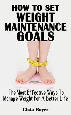 HOW TO SET WEIGHT MAINTENANCE GOALS: The Most Effective Ways To Manage Weight For Better Life - All You Need To Know About Goal Setting For Weight Loss And Management