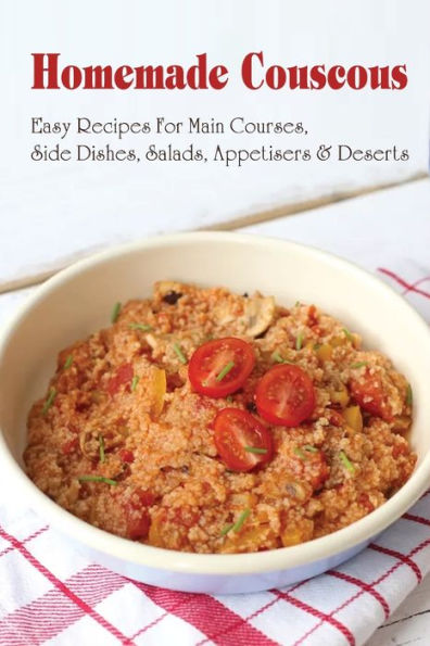 Homemade Couscous: Easy Recipes For Main Courses, Side Dishes, Salads, Appetisers & Deserts: