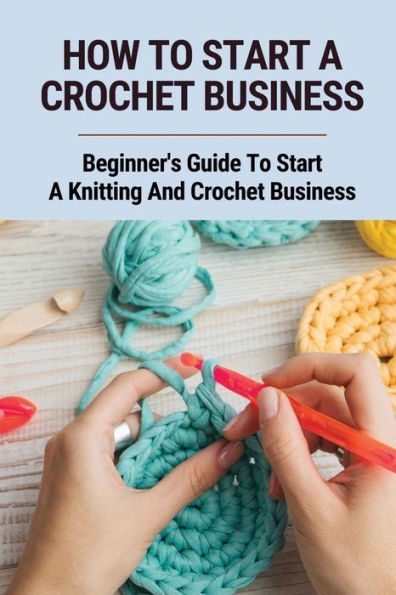 How To Start A Crochet Business: Beginner's Guide To Start A Knitting And Crochet Business: