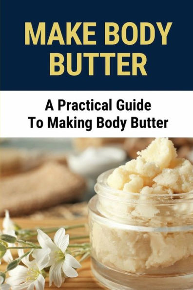 Make Body Butter: A Practical Guide To Making Body Butter: