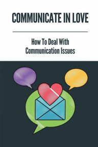 Title: Communicate In Love: How To Deal With Communication Issues:, Author: Johna Alzugaray