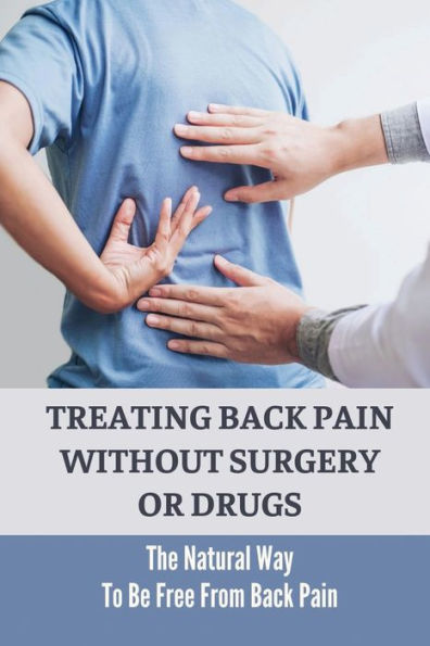 Treating Back Pain Without Surgery Or Drugs: The Natural Way To Be Free From Back Pain: