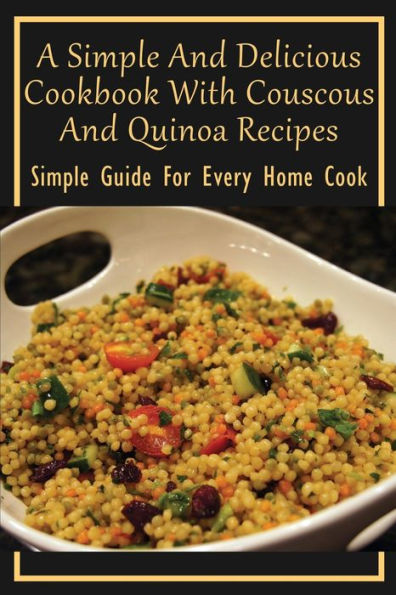 A Simple And Delicious Cookbook With Couscous And Quinoa Recipes: Simple Guide For Every Home Cook: