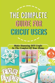 Title: The Complete Guide For Cricut Users: Make Stunning DIY Crafts In The Comfort Of Your Home:, Author: Jillian Schaudel