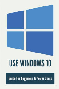 Title: Use Windows 10: Guide For Beginners & Power Users:, Author: Letitia Gogins