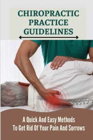 Title: Chiropractic Practice Guidelines: A Quick And Easy Methods To Get Rid Of Your Pain And Sorrows:, Author: Cruz Tarry