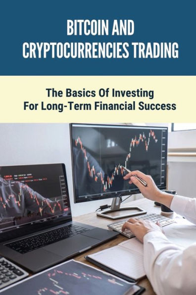 Bitcoin And Cryptocurrencies Trading: The Basics Of Investing For Long-Term Financial Success: