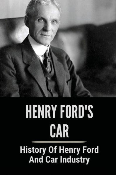 Henry Ford's Car: History Of Henry Ford And Car Industry: