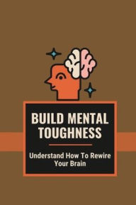 Title: Build Mental Toughness: Understand How To Rewire Your Brain:, Author: Kenton Kozusko