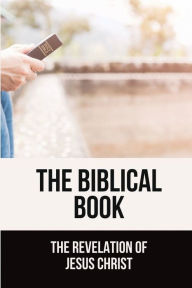 Title: The Biblical Book: The Revelation Of Jesus Christ:, Author: Eufemia Bushey