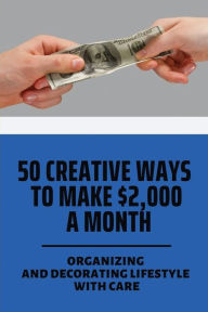 Title: 50 Creative Ways To Make $2,000 A Month: Organizing And Decorating Lifestyle With Care:, Author: Herbert Lyke