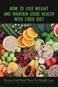 Title: How To Lose Weight And Maintain Good Health With Fiber Diet: Recipes And Meal Plans For Weight Loss:, Author: Reynalda Aasby
