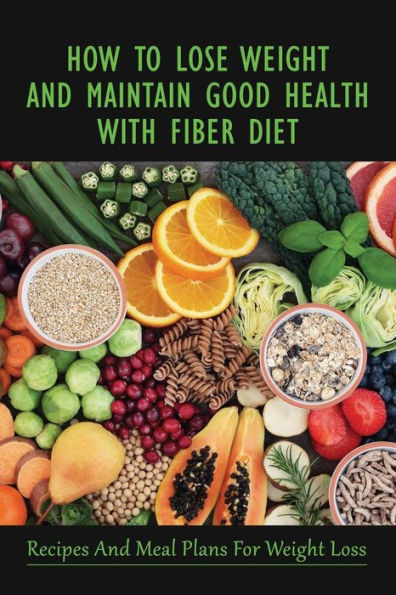 How To Lose Weight And Maintain Good Health With Fiber Diet: Recipes And Meal Plans For Weight Loss