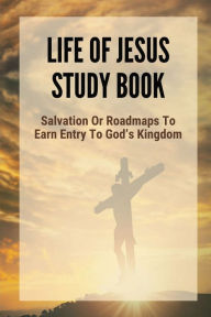Title: Life Of Jesus Study Book: Salvation Or Roadmaps To Earn Entry To God's Kingdom:, Author: Soraya Piggs