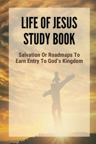 Life Of Jesus Study Book: Salvation Or Roadmaps To Earn Entry To God's Kingdom: