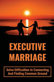 Title: Executive Marriage: Solve Difficulties In Connecting And Finding Common Ground:, Author: Charlyn Vandeveer