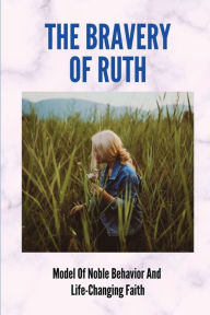 Title: The Bravery Of Ruth: Model Of Noble Behavior And Life-Changing Faith:, Author: Lauren Troup