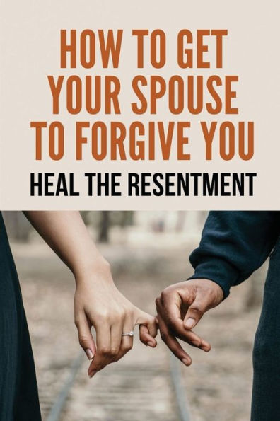 How To Get Your Spouse To Forgive You: Heal The Resentment: